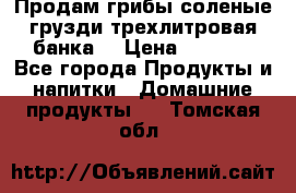 Продам грибы соленые грузди трехлитровая банка  › Цена ­ 1 300 - Все города Продукты и напитки » Домашние продукты   . Томская обл.